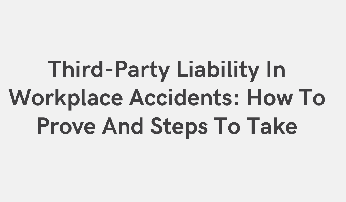 Third-Party Liability In Workplace Accidents: How To Prove And Steps To Take