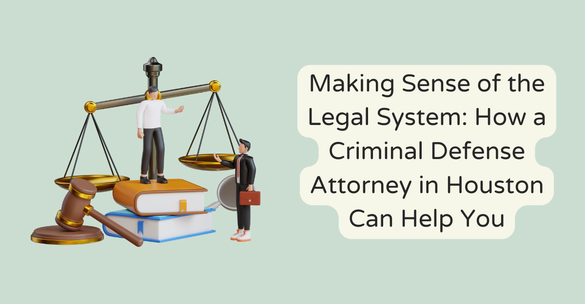 Making Sense of the Legal System: How a Criminal Defense Attorney in Houston Can Help You